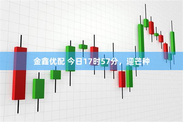 金鑫优配 今日17时57分，迎芒种