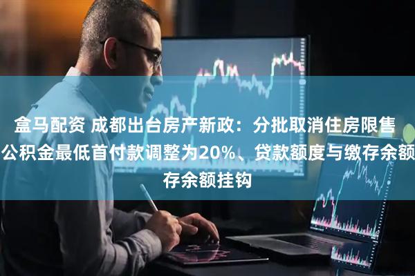 盒马配资 成都出台房产新政：分批取消住房限售 住房公积金最低首付款调整为20%、贷款额度与缴存余额挂钩