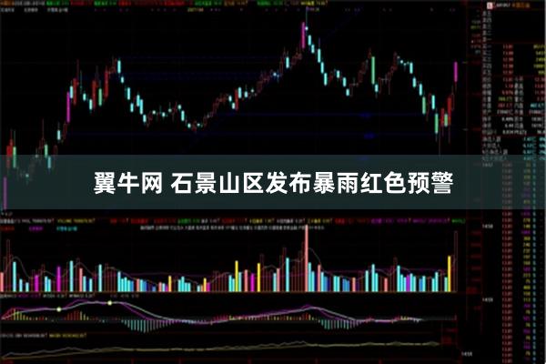 翼牛网 石景山区发布暴雨红色预警