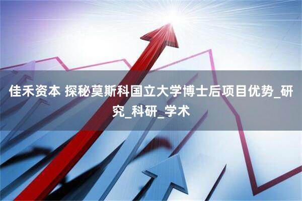 佳禾资本 探秘莫斯科国立大学博士后项目优势_研究_科研_学术