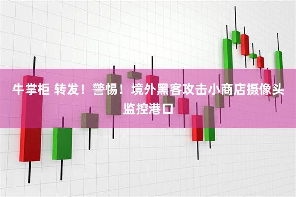 牛掌柜 转发！警惕！境外黑客攻击小商店摄像头监控港口