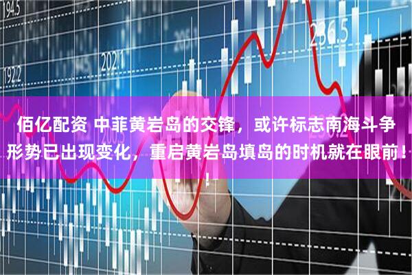佰亿配资 中菲黄岩岛的交锋，或许标志南海斗争形势已出现变化，重启黄岩岛填岛的时机就在眼前！