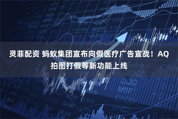 灵菲配资 蚂蚁集团宣布向假医疗广告宣战！AQ拍图打假等新功能上线