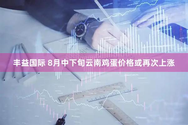 丰益国际 8月中下旬云南鸡蛋价格或再次上涨