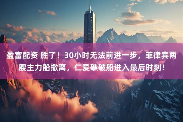 盈富配资 胜了！30小时无法前进一步，菲律宾两艘主力船撤离，仁爱礁破船进入最后时刻！