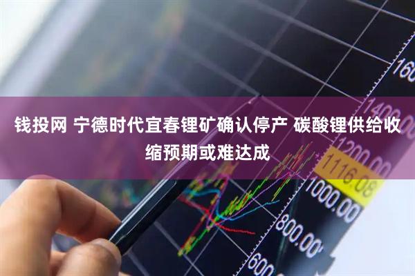 钱投网 宁德时代宜春锂矿确认停产 碳酸锂供给收缩预期或难达成