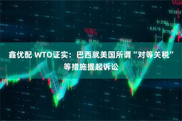 鑫优配 WTO证实：巴西就美国所谓“对等关税”等措施提起诉讼