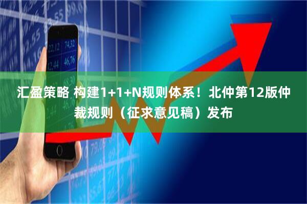 汇盈策略 构建1+1+N规则体系！北仲第12版仲裁规则（征求意见稿）发布