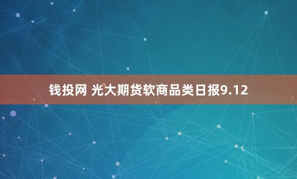 钱投网 光大期货软商品类日报9.12