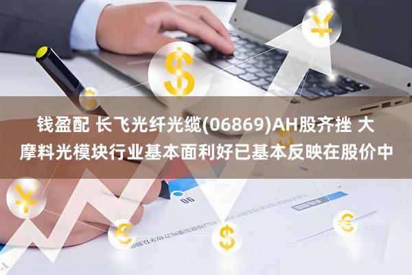 钱盈配 长飞光纤光缆(06869)AH股齐挫 大摩料光模块行业基本面利好已基本反映在股价中